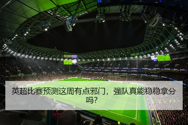 英超比赛预测这周有点邪门，强队真能稳稳拿分吗？