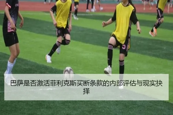 巴萨是否激活菲利克斯买断条款的内部评估与现实抉择