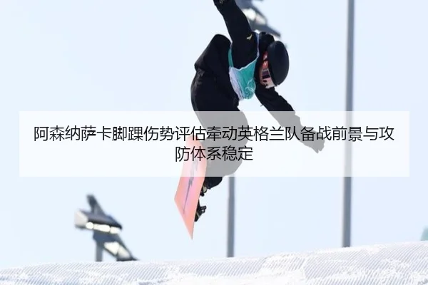 阿森纳萨卡脚踝伤势评估牵动英格兰队备战前景与攻防体系稳定