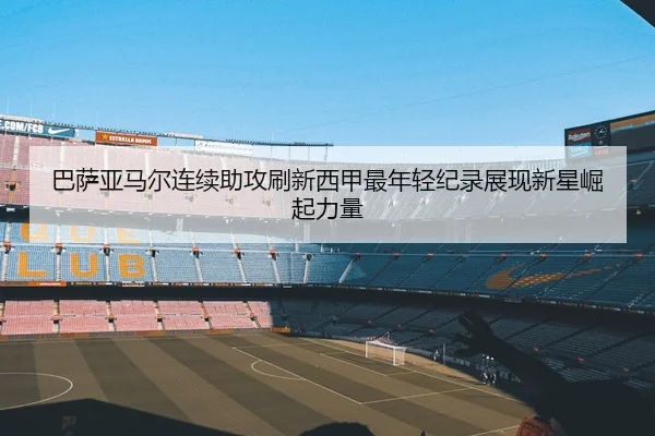 巴萨亚马尔连续助攻刷新西甲最年轻纪录展现新星崛起力量