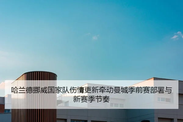 哈兰德挪威国家队伤情更新牵动曼城季前赛部署与新赛季节奏