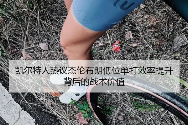 凯尔特人热议杰伦布朗低位单打效率提升背后的战术价值