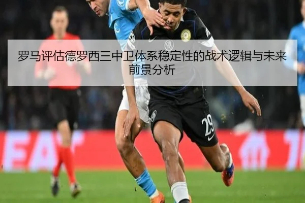 罗马评估德罗西三中卫体系稳定性的战术逻辑与未来前景分析