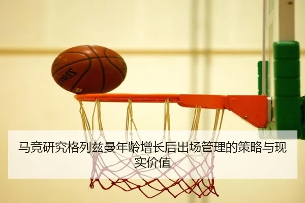 马竞研究格列兹曼年龄增长后出场管理的策略与现实价值