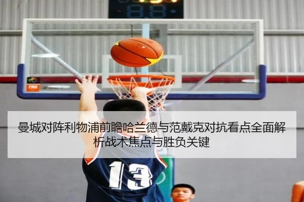 曼城对阵利物浦前瞻哈兰德与范戴克对抗看点全面解析战术焦点与胜负关键